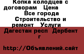 Копка колодцев с договорам › Цена ­ 4 200 - Все города Строительство и ремонт » Услуги   . Дагестан респ.,Дербент г.